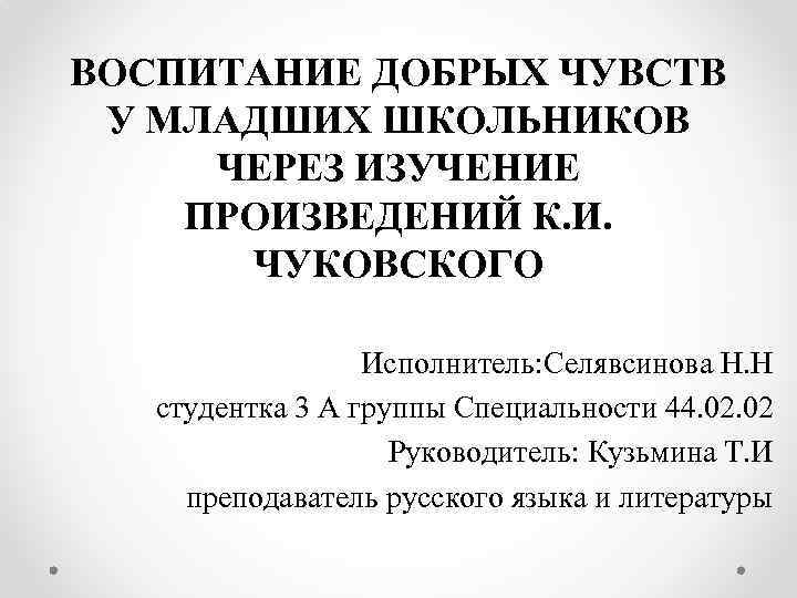 ВОСПИТАНИЕ ДОБРЫХ ЧУВСТВ У МЛАДШИХ ШКОЛЬНИКОВ ЧЕРЕЗ ИЗУЧЕНИЕ ПРОИЗВЕДЕНИЙ К. И. ЧУКОВСКОГО Исполнитель: Селявсинова