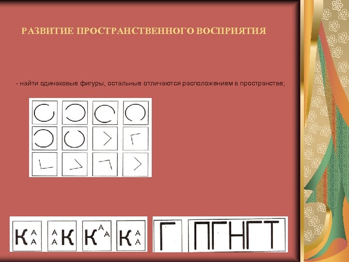 РАЗВИТИЕ ПРОСТРАНСТВЕННОГО ВОСПРИЯТИЯ - найти одинаковые фигуры, остальные отличаются расположением в пространстве; 