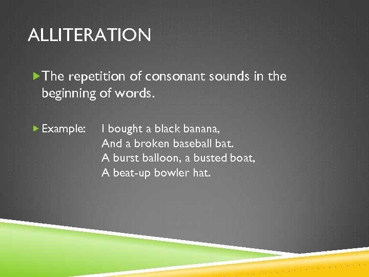 ALLITERATION The repetition of consonant sounds in the beginning of words. Example: I bought