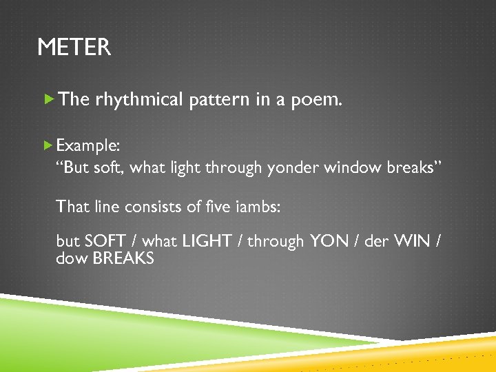 METER The rhythmical pattern in a poem. Example: “But soft, what light through yonder