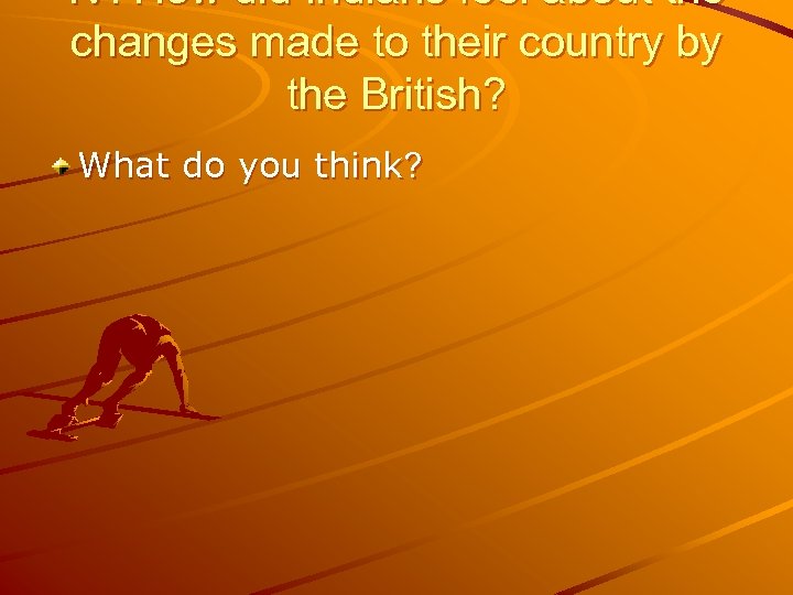 IV. How did Indians feel about the changes made to their country by the