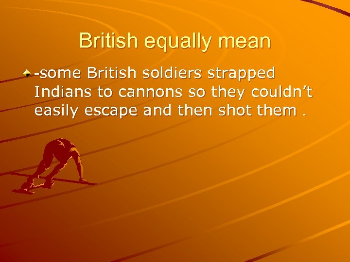 British equally mean -some British soldiers strapped Indians to cannons so they couldn’t easily