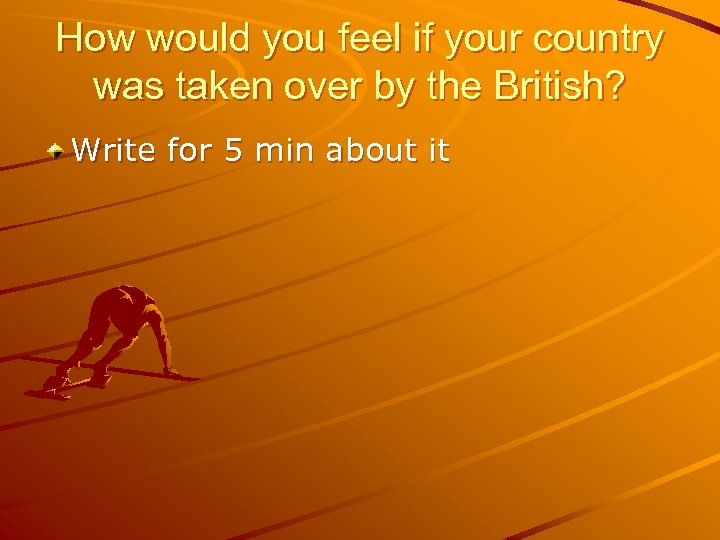 How would you feel if your country was taken over by the British? Write