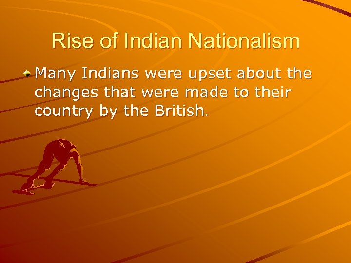 Rise of Indian Nationalism Many Indians were upset about the changes that were made