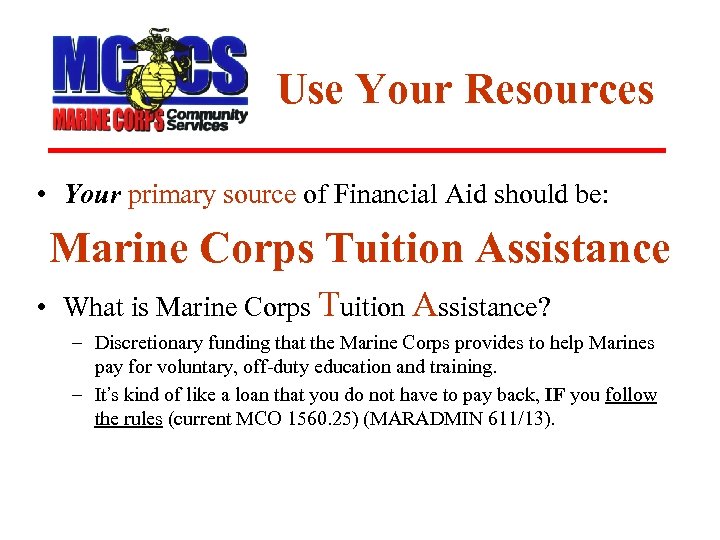 Use Your Resources • Your primary source of Financial Aid should be: Marine Corps