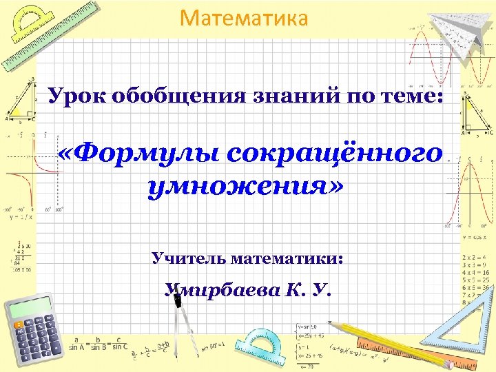 Математика Урок обобщения знаний по теме: «Формулы сокращённого умножения» Учитель математики: Умирбаева К. У.