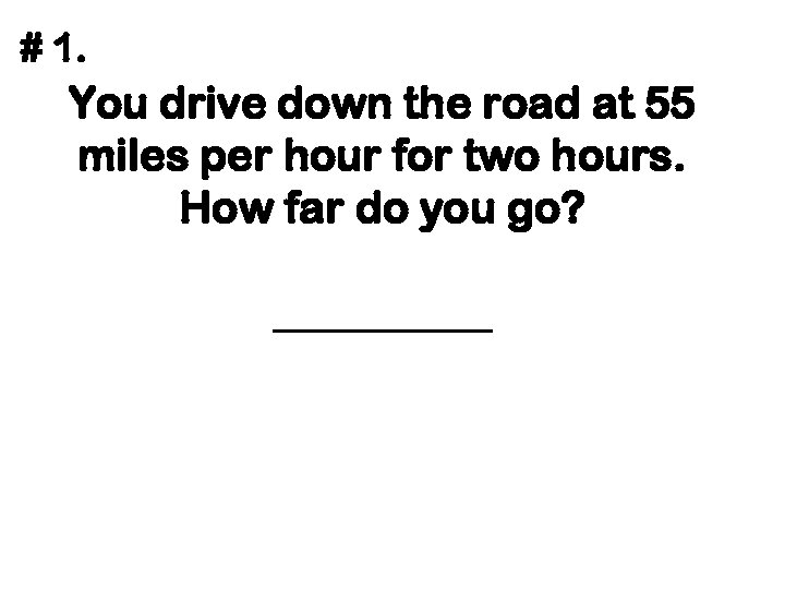 # 1. You drive down the road at 55 miles per hour for two