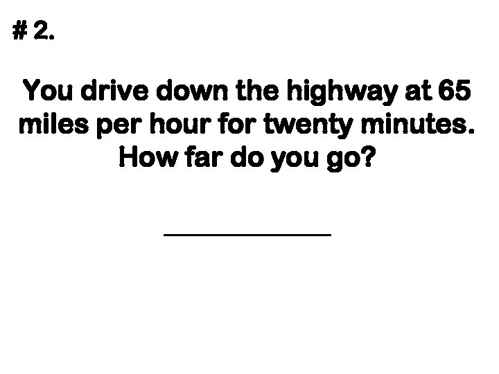 # 2. You drive down the highway at 65 miles per hour for twenty