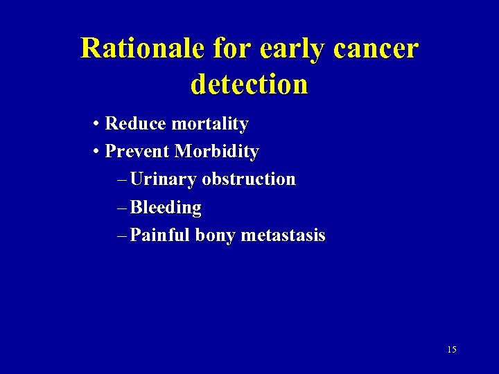 Rationale for early cancer detection • Reduce mortality • Prevent Morbidity – Urinary obstruction