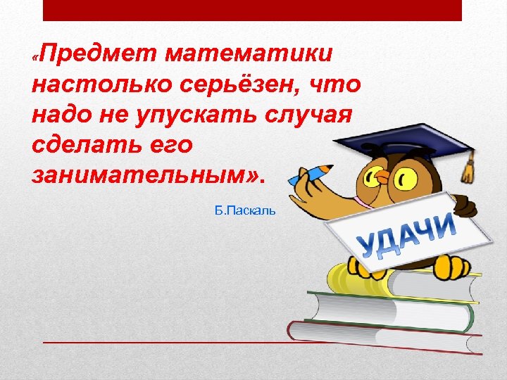 Предмет математики настолько серьёзен, что надо не упускать случая сделать его занимательным» . «