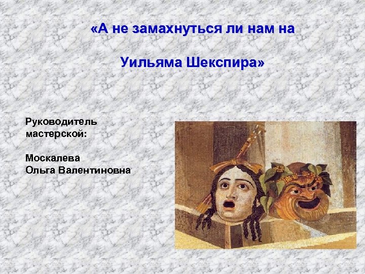  «А не замахнуться ли нам на Уильяма Шекспира» Руководитель мастерской: Москалева Ольга Валентиновна