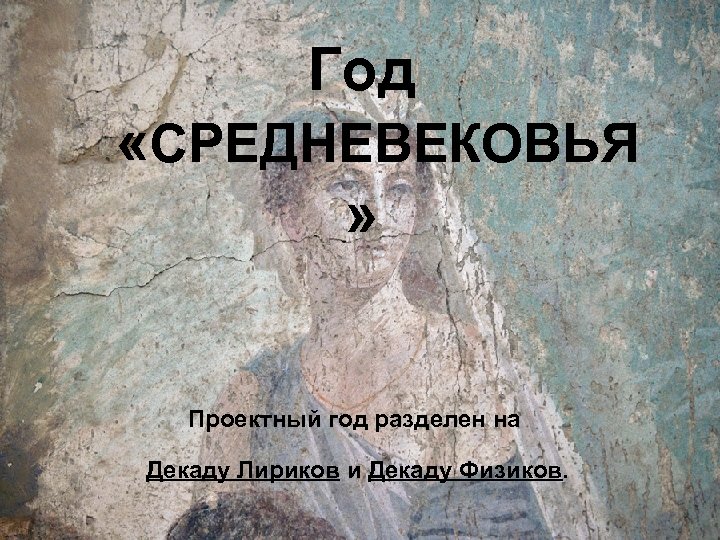 Год «СРЕДНЕВЕКОВЬЯ » Проектный год разделен на Декаду Лириков и Декаду Физиков. 