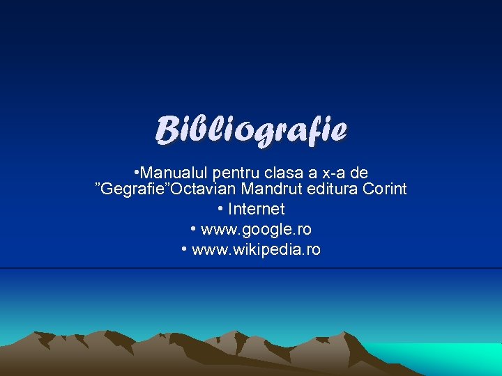 Bibliografie • Manualul pentru clasa a x-a de ”Gegrafie”Octavian Mandrut editura Corint • Internet