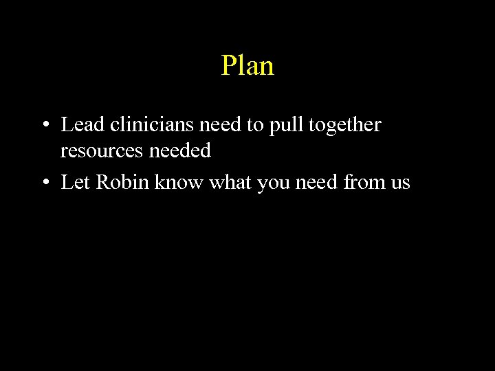 Plan • Lead clinicians need to pull together resources needed • Let Robin know