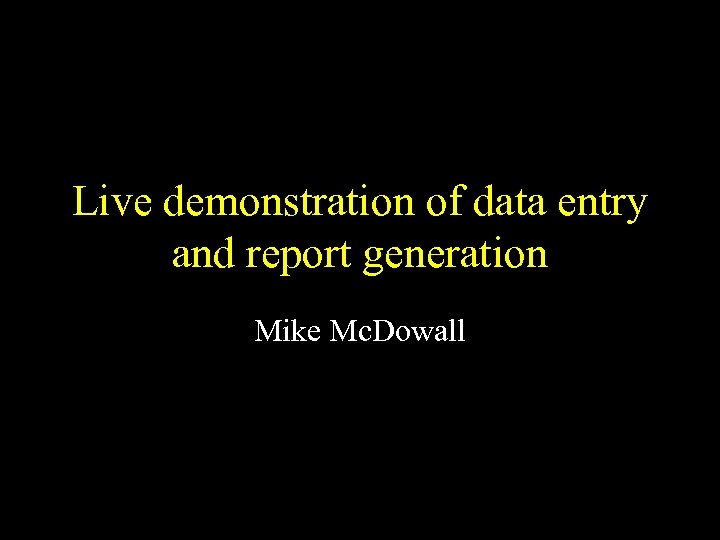 Live demonstration of data entry and report generation Mike Mc. Dowall 