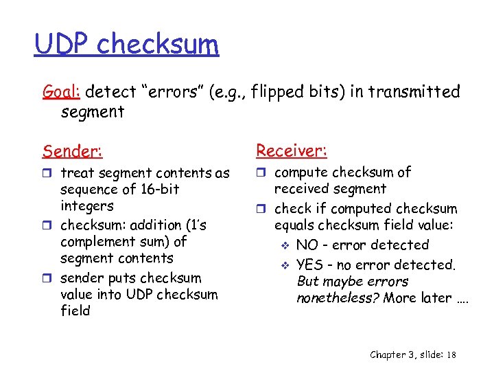 UDP checksum Goal: detect “errors” (e. g. , flipped bits) in transmitted segment Sender: