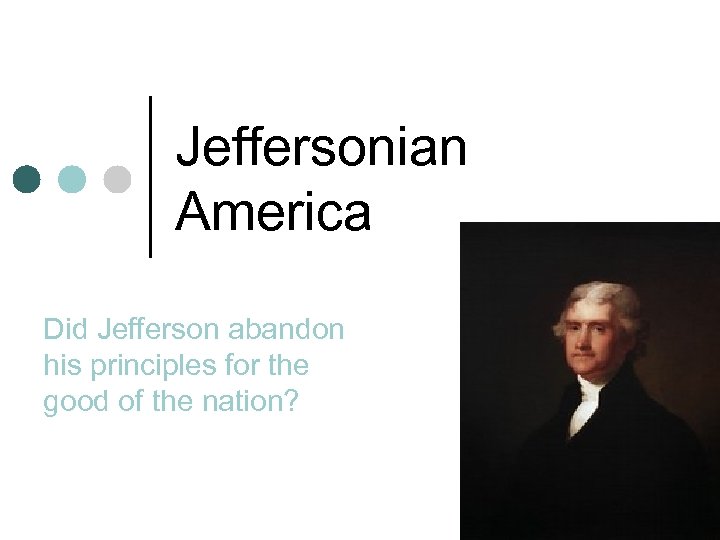 Jeffersonian America Did Jefferson abandon his principles for the good of the nation? 