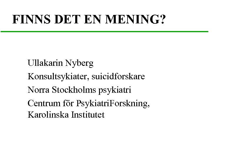 FINNS DET EN MENING? Ullakarin Nyberg Konsultsykiater, suicidforskare Norra Stockholms psykiatri Centrum för Psykiatri.