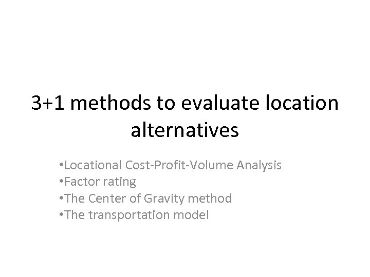 3+1 methods to evaluate location alternatives • Locational Cost-Profit-Volume Analysis • Factor rating •