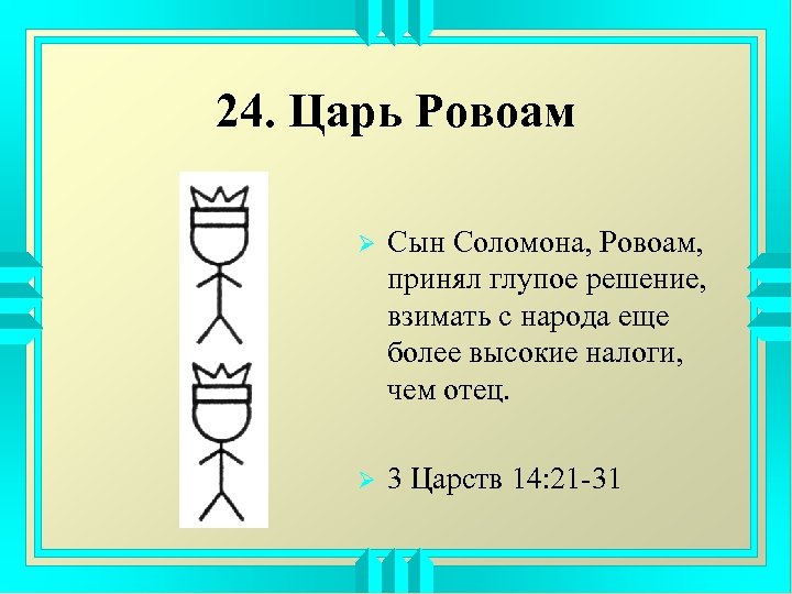 24. Царь Ровоам Ø Сын Соломона, Ровоам, принял глупое решение, взимать с народа еще