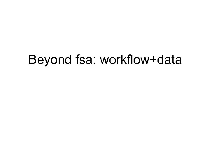 Beyond fsa: workflow+data 