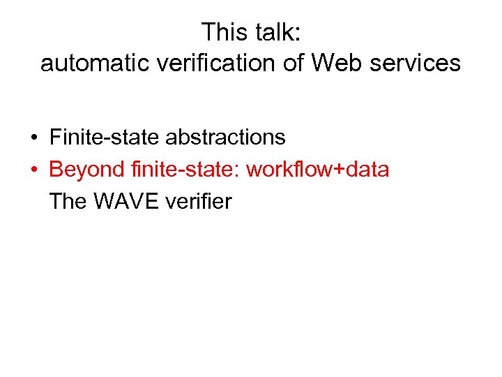 This talk: automatic verification of Web services • Finite-state abstractions • Beyond finite-state: workflow+data