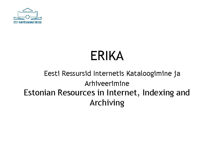 ERIKA Eesti Ressursid Internetis Kataloogimine ja Arhiveerimine Estonian Resources in Internet, Indexing and Archiving