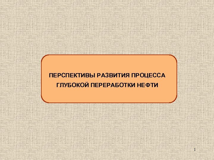 ПЕРСПЕКТИВЫ РАЗВИТИЯ ПРОЦЕССА ГЛУБОКОЙ ПЕРЕРАБОТКИ НЕФТИ 1 