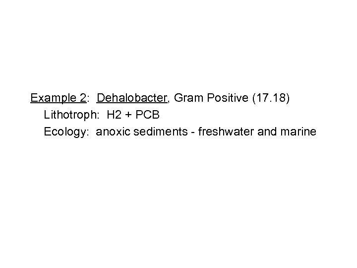 Example 2: Dehalobacter, Gram Positive (17. 18) Lithotroph: H 2 + PCB Ecology: anoxic