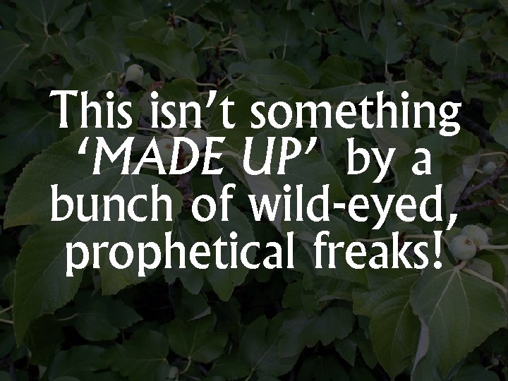 This isn’t something ‘MADE UP’ by a bunch of wild-eyed, prophetical freaks! 