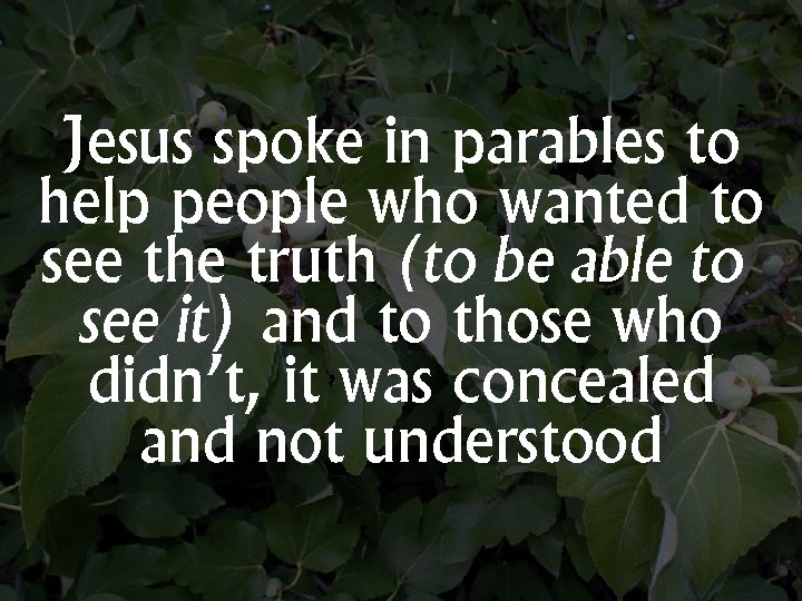 Jesus spoke in parables to help people who wanted to see the truth (to