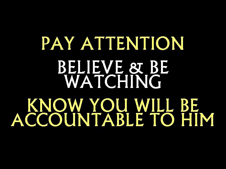 PAY ATTENTION BELIEVE & BE WATCHING KNOW YOU WILL BE ACCOUNTABLE TO HIM 