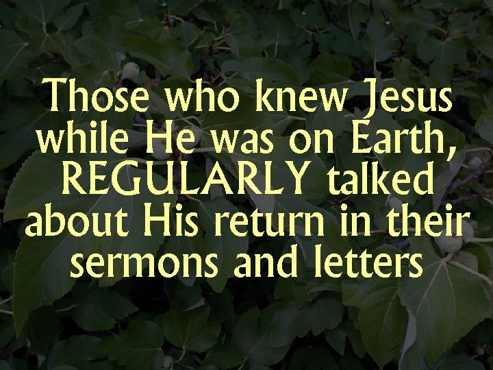 Those who knew Jesus while He was on Earth, REGULARLY talked about His return
