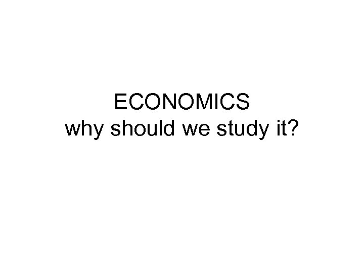 ECONOMICS why should we study it? 