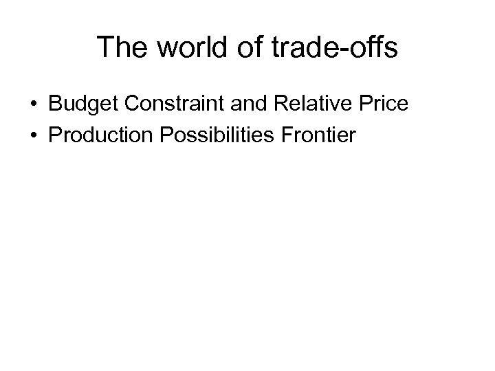 The world of trade-offs • Budget Constraint and Relative Price • Production Possibilities Frontier