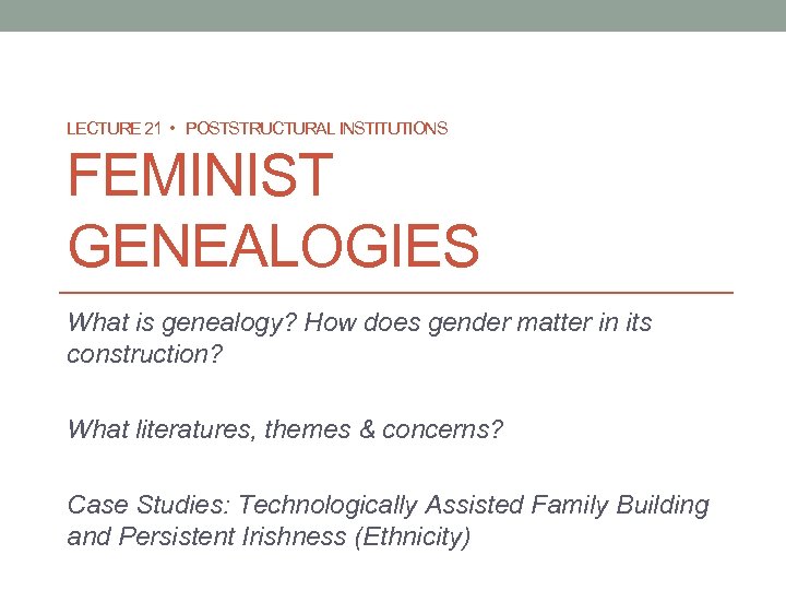 LECTURE 21 • POSTSTRUCTURAL INSTITUTIONS FEMINIST GENEALOGIES What is genealogy? How does gender matter
