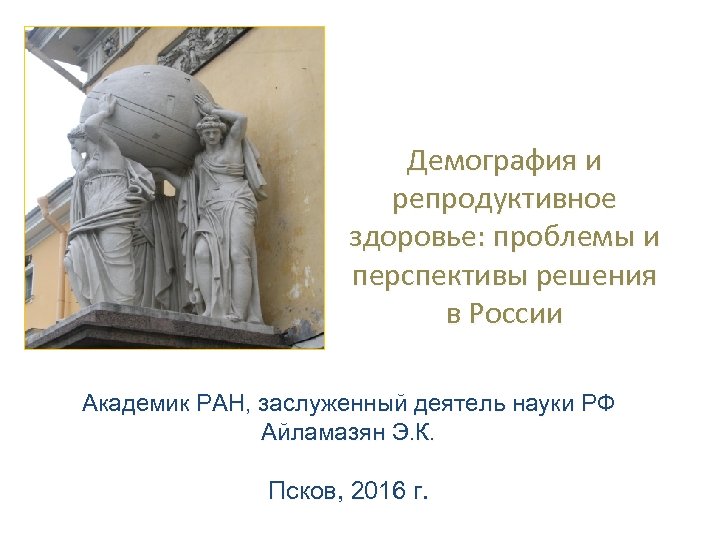 Демография и репродуктивное здоровье: проблемы и перспективы решения в России Академик РАН, заслуженный деятель