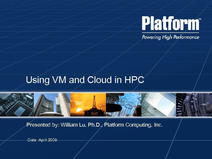 Using VM and Cloud in HPC Presented by: William Lu, Ph. D. , Platform