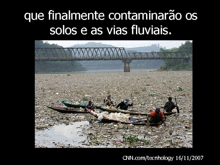 que finalmente contaminarão os solos e as vias fluviais. CNN. com/tecnhology 16/11/2007 