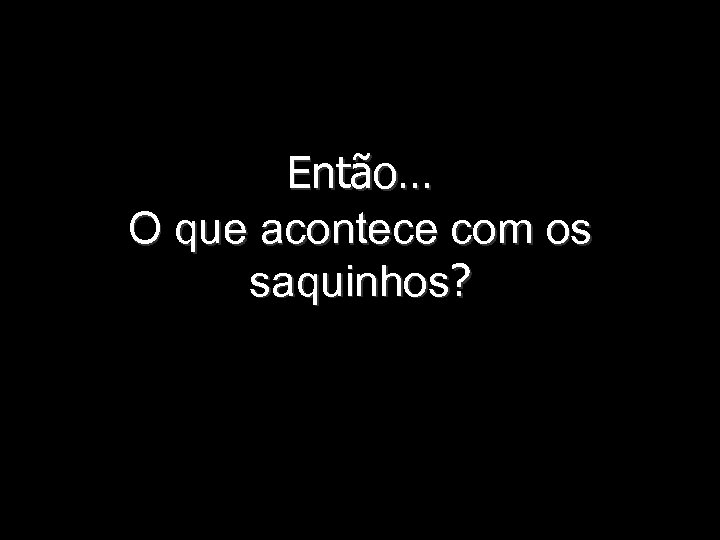 Então… O que acontece com os saquinhos? 