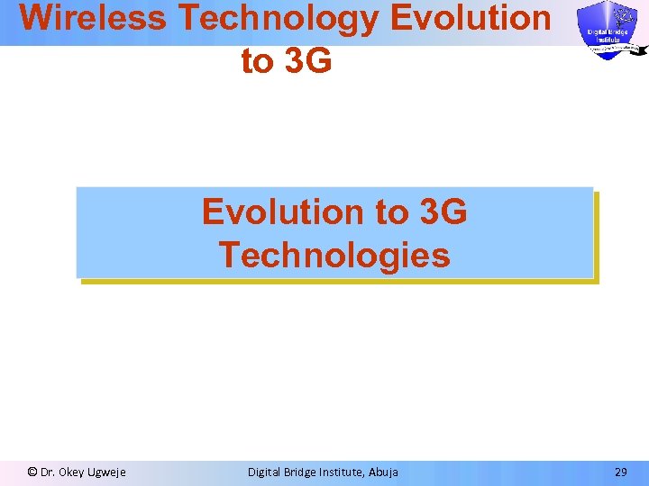 Wireless Technology Evolution to 3 G Technologies © Dr. Okey Ugweje Digital Bridge Institute,