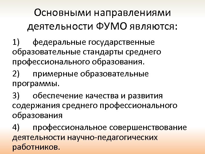 Основными направлениями деятельности ФУМО являются: 1) федеральные государственные образовательные стандарты среднего профессионального образования. 2)