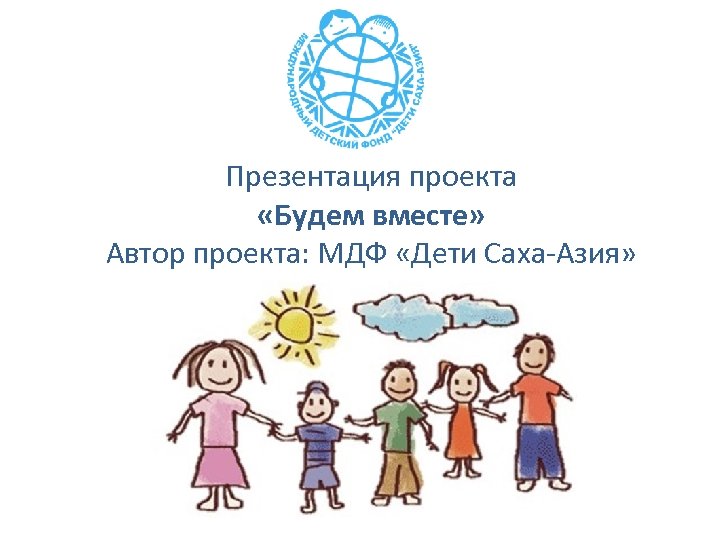 Презентация проекта «Будем вместе» Автор проекта: МДФ «Дети Саха-Азия» 