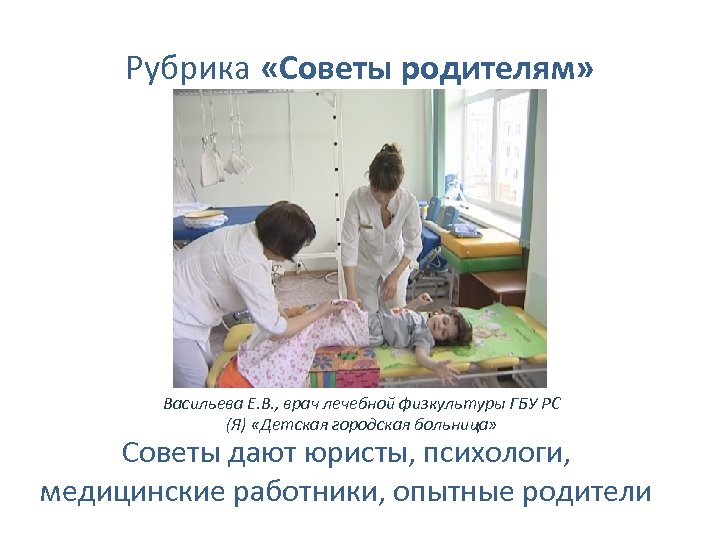 Рубрика «Советы родителям» Васильева Е. В. , врач лечебной физкультуры ГБУ РС (Я) «Детская