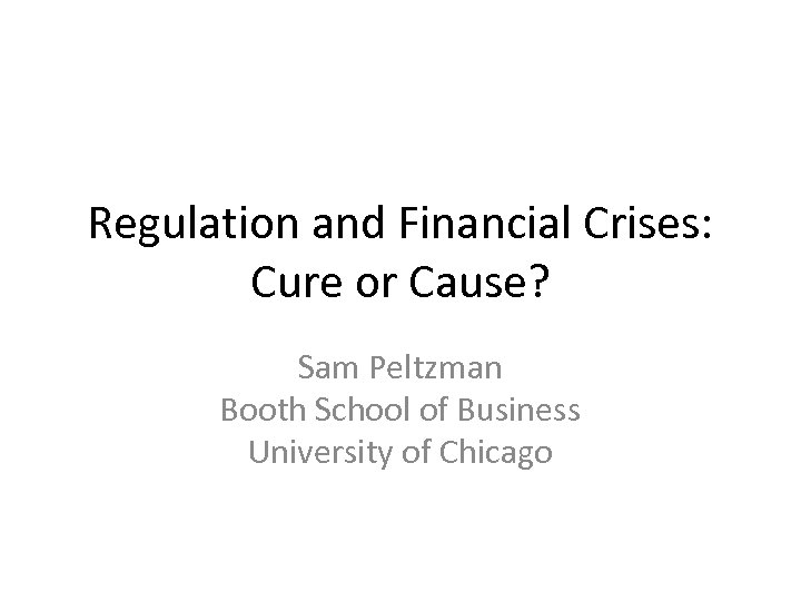 Regulation and Financial Crises: Cure or Cause? Sam Peltzman Booth School of Business University