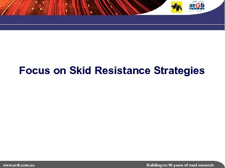 Focus on Skid Resistance Strategies www. arrb. com. au Building on 50 years of