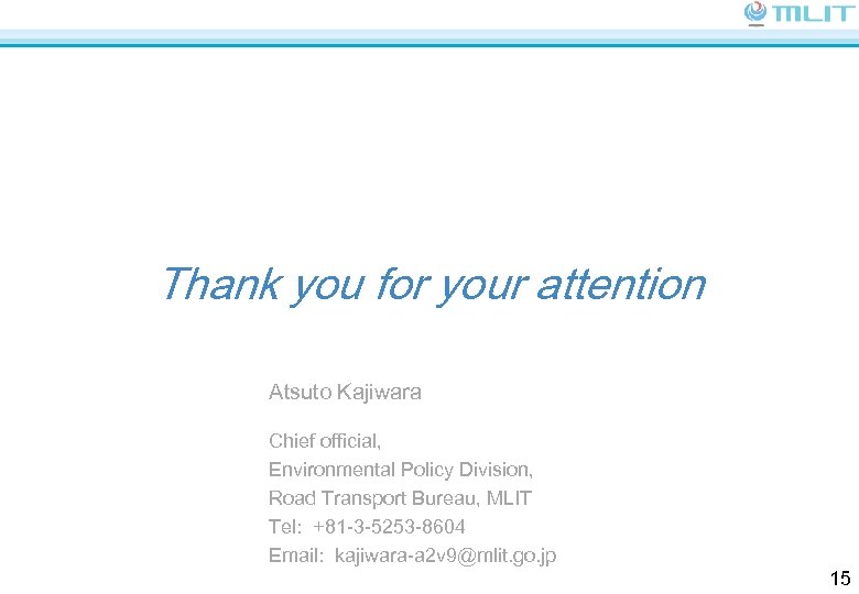 Thank you for your attention Atsuto Kajiwara Chief official, Environmental Policy Division, Road Transport