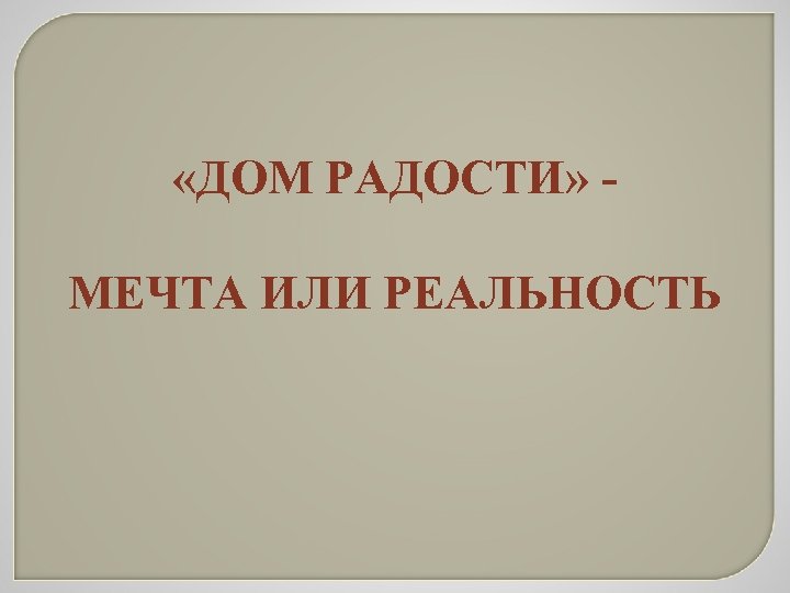  «ДОМ РАДОСТИ» МЕЧТА ИЛИ РЕАЛЬНОСТЬ 