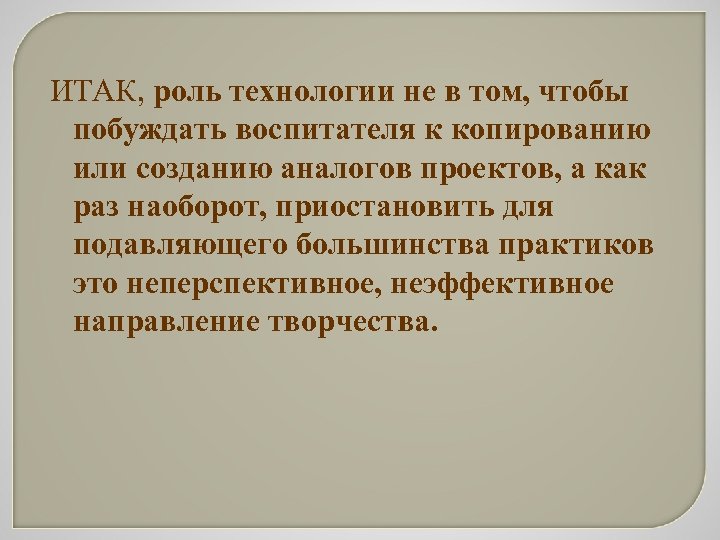 ИТАК, роль технологии не в том, чтобы побуждать воспитателя к копированию или созданию аналогов