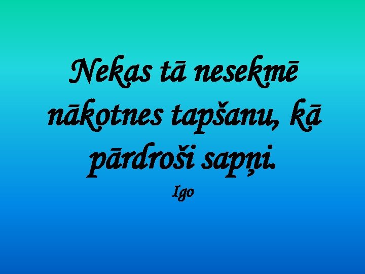 Nekas tā nesekmē nākotnes tapšanu, kā pārdroši sapņi. Igo 